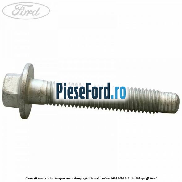 Surub 64 mm prindere tampon motor dreapta Ford Transit Custom 2014-2018 2.2 TDCi 155 cp CVFF diesel