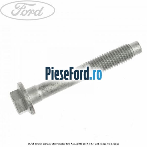 Surub 65 mm prindere electromotor Ford Fiesta 2013-2017 1.6 ST 182 cp Surub 65 mm prindere electromotor Ford Fiesta 2013-2017 1.6 ST 182 cp JTJA, JTJB benzina