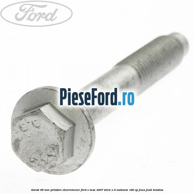 Surub 65 mm prindere electromotor Ford S-Max 2007-2014 1.6 EcoBoost 160 cp JTWA, JTWB benzina