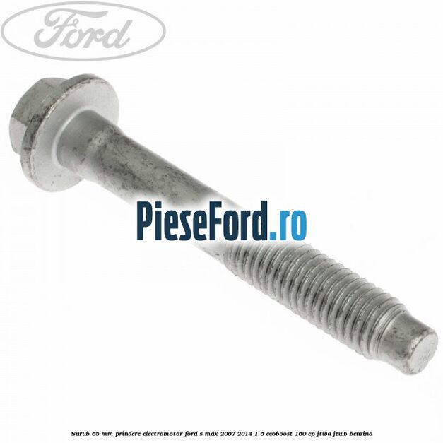 Surub 65 mm prindere electromotor Ford S-Max 2007-2014 1.6 EcoBoost 160 cp JTWA, JTWB benzina