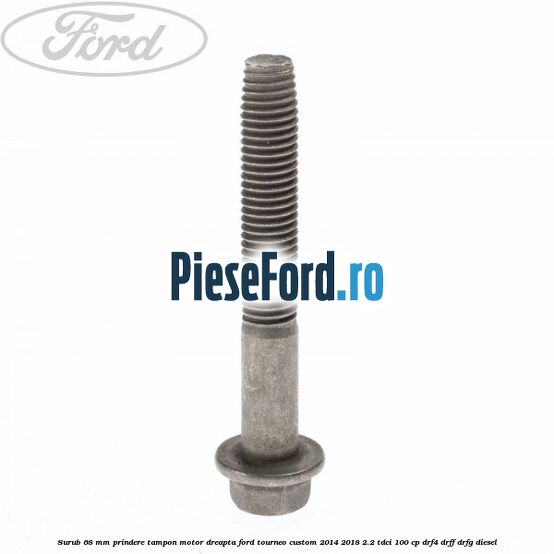 Surub 68 mm prindere tampon motor dreapta Ford Tourneo Custom 2014-2018 2.2 TDCi 100 cp Surub 68 mm prindere tampon motor dreapta Ford Tourneo Custom 2014-2018 2.2 TDCi 100 cp DRF4, DRFF, DRFG diesel