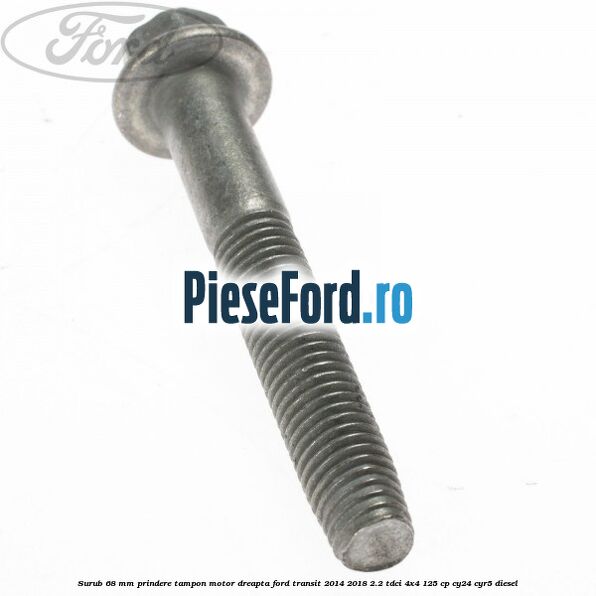 Surub 68 mm prindere tampon motor dreapta Ford Transit 2014-2018 2.2 TDCi 4x4 125 cp Surub 68 mm prindere tampon motor dreapta Ford Transit 2014-2018 2.2 TDCi 4x4 125 cp CY24, CYR5 diesel