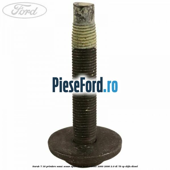 Surub 7/16 prindere sezut scaun spate BUS Ford Transit 2000-2006 2.0 DI 75 cp Surub 7/16 prindere sezut scaun spate BUS Ford Transit 2000-2006 2.0 DI 75 cp D3FA diesel