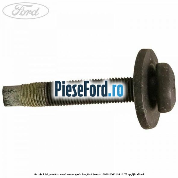 Surub 7/16 prindere sezut scaun spate BUS Ford Transit 2000-2006 2.4 DI 75 cp Surub 7/16 prindere sezut scaun spate BUS Ford Transit 2000-2006 2.4 DI 75 cp F4FA diesel