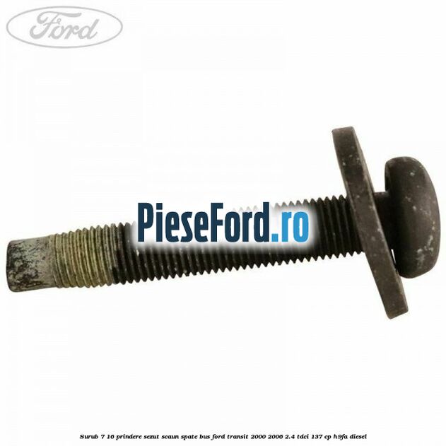 Surub 7/16 prindere sezut scaun spate BUS Ford Transit 2000-2006 2.4 TDCi 137 cp H9FA diesel