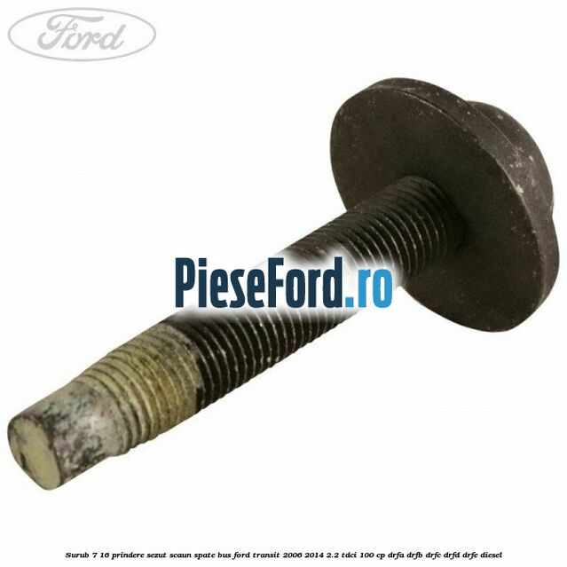Surub 7/16 prindere sezut scaun spate BUS Ford Transit 2006-2014 2.2 TDCi 100 cp DRFA, DRFB, DRFC, DRFD, DRFE diesel