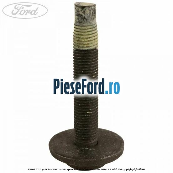 Surub 7/16 prindere sezut scaun spate BUS Ford Transit 2006-2014 2.4 TDCi 100 cp Surub 7/16 prindere sezut scaun spate BUS Ford Transit 2006-2014 2.4 TDCi 100 cp PHFA, PHFC diesel