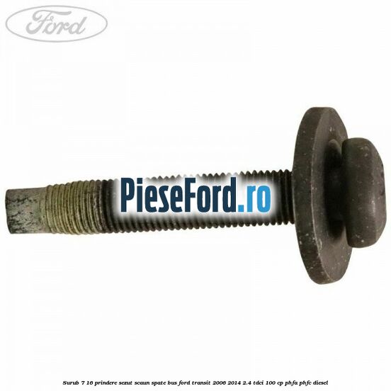 Surub 7/16 prindere sezut scaun spate BUS Ford Transit 2006-2014 2.4 TDCi 100 cp Surub 7/16 prindere sezut scaun spate BUS Ford Transit 2006-2014 2.4 TDCi 100 cp PHFA, PHFC diesel