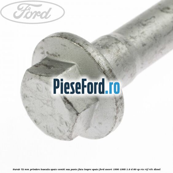 Surub 72 mm prindere bascula spate combi sau punte fata inspre spate Ford Escort 1990-1995 1.8 D 60 cp RTE, RTF, RTH diesel