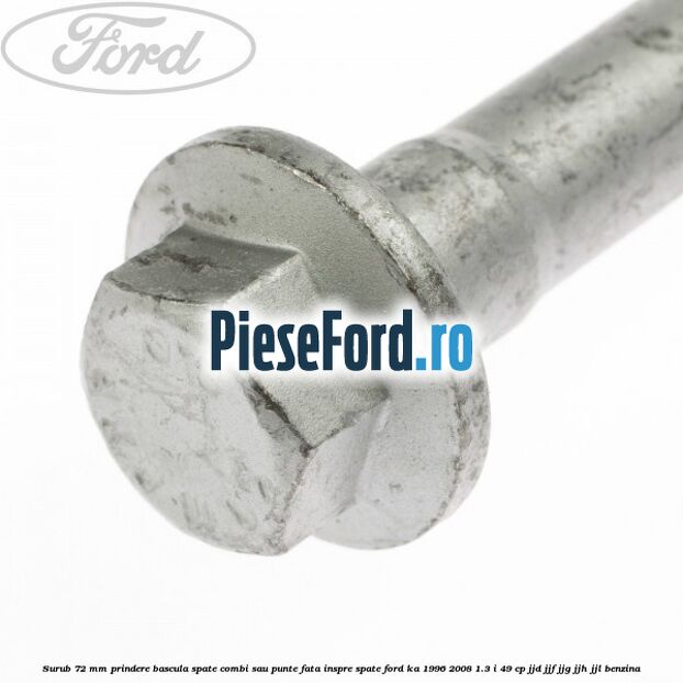 Surub 72 mm prindere bascula spate combi sau punte fata inspre spate Ford Ka 1996-2008 1.3 i 49 cp JJD, JJF, JJG, JJH, JJL benzina