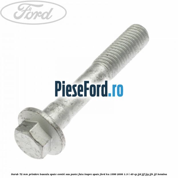 Surub 72 mm prindere bascula spate combi sau punte fata inspre spate Ford Ka 1996-2008 1.3 i 49 cp JJD, JJF, JJG, JJH, JJL benzina