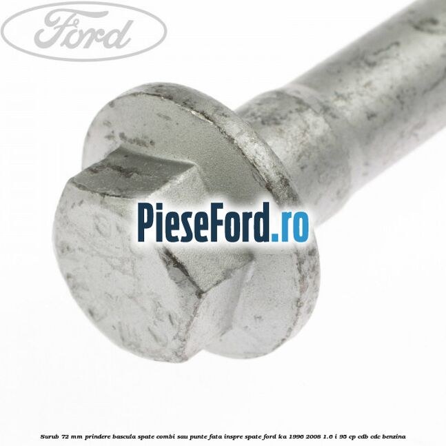 Surub 72 mm prindere bascula spate combi sau punte fata inspre spate Ford Ka 1996-2008 1.6 i 95 cp CDB, CDC benzina