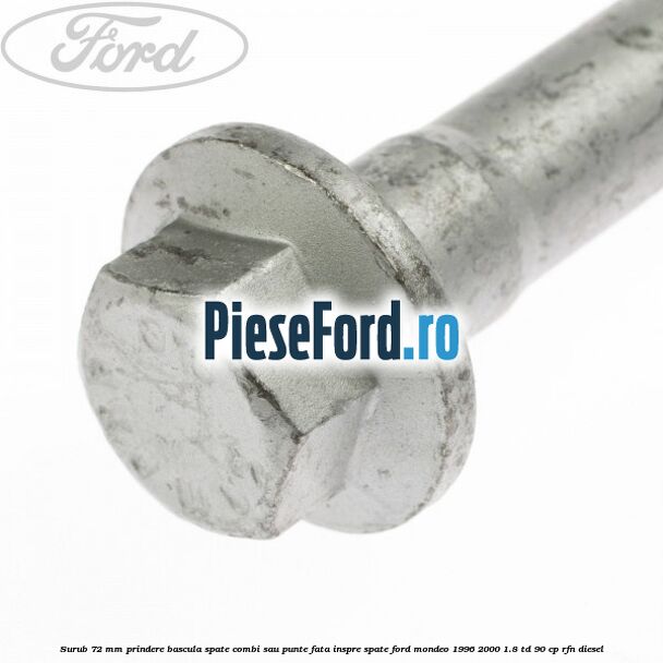 Surub 72 mm prindere bascula spate combi sau punte fata inspre spate Ford Mondeo 1996-2000 1.8 TD 90 cp RFN diesel