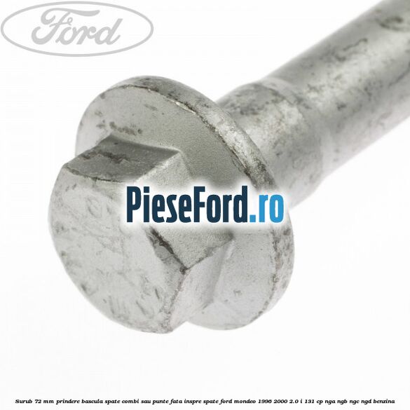 Surub 72 mm prindere bascula spate combi sau punte fata inspre spate Ford Mondeo 1996-2000 2.0 i 131 cp Surub 72 mm prindere bascula spate combi sau punte fata inspre spate Ford Mondeo 1996-2000 2.0 i 131 cp NGA, NGB, NGC, NGD benzina