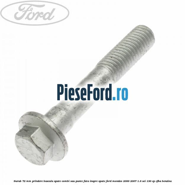 Surub 72 mm prindere bascula spate combi sau punte fata inspre spate Ford Mondeo 2000-2007 1.8 SCi 130 cp CFBA benzina