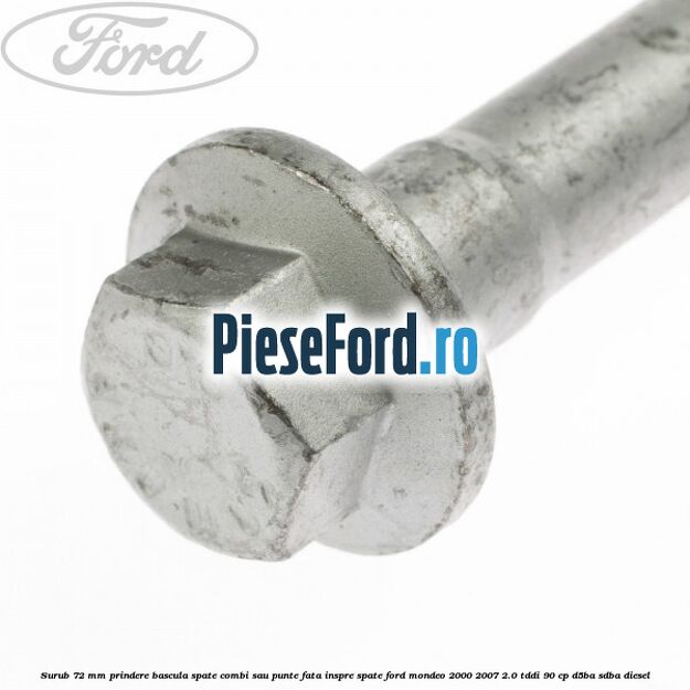 Surub 72 mm prindere bascula spate combi sau punte fata inspre spate Ford Mondeo 2000-2007 2.0 TDDI 90 cp D5BA, SDBA diesel