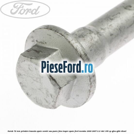 Surub 72 mm prindere bascula spate combi sau punte fata inspre spate Ford Mondeo 2000-2007 2.2 TDCi 155 cp QJBA, QJBB diesel