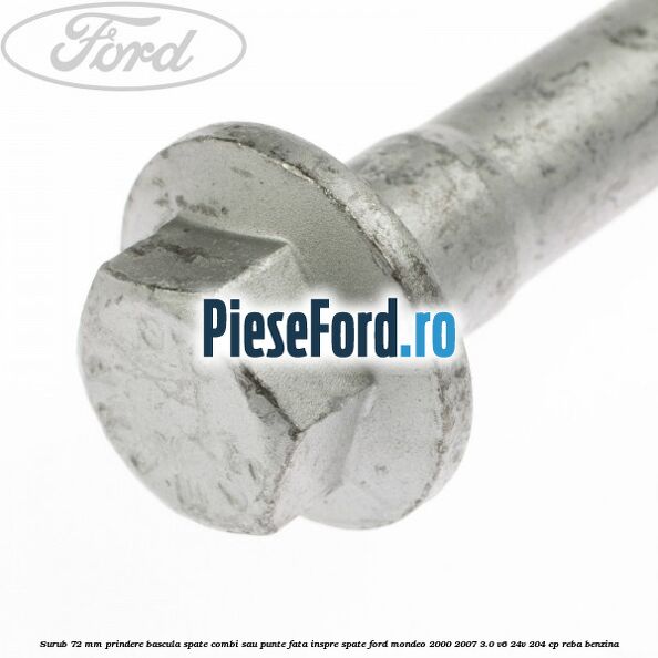 Surub 72 mm prindere bascula spate combi sau punte fata inspre spate Ford Mondeo 2000-2007 3.0 V6 24V 204 cp REBA benzina