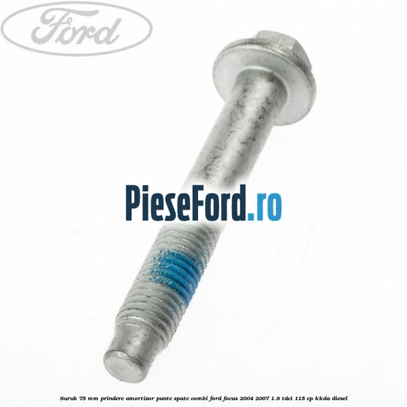 Surub 75 mm prindere amortizor punte spate combi Ford Focus 2004-2007 1.8 TDCi 115 cp Surub 75 mm prindere amortizor punte spate combi Ford Focus 2004-2007 1.8 TDCi 115 cp KKDA diesel