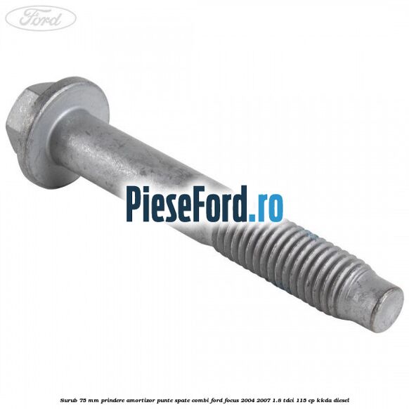 Surub 75 mm prindere amortizor punte spate combi Ford Focus 2004-2007 1.8 TDCi 115 cp Surub 75 mm prindere amortizor punte spate combi Ford Focus 2004-2007 1.8 TDCi 115 cp KKDA diesel