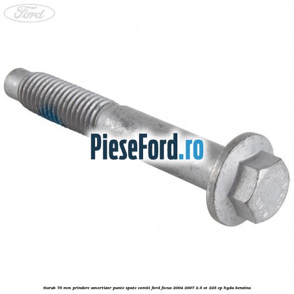 Surub 75 mm prindere amortizor punte spate combi Ford Focus 2004-2007 2.5 ST 225 cp Surub 75 mm prindere amortizor punte spate combi Ford Focus 2004-2007 2.5 ST 225 cp HYDA benzina