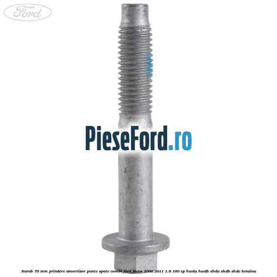 Surub 75 mm prindere amortizor punte spate combi Ford Focus 2008-2011 1.6 100 cp Surub 75 mm prindere amortizor punte spate combi Ford Focus 2008-2011 1.6 100 cp HWDA, HWDB, SHDA, SHDB, SHDC benzina