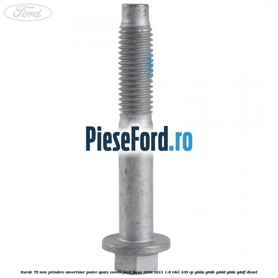 Surub 75 mm prindere amortizor punte spate combi Ford Focus 2008-2011 1.6 TDCi 109 cp G8DA, G8DB, G8DD, G8DE, G8DF diesel