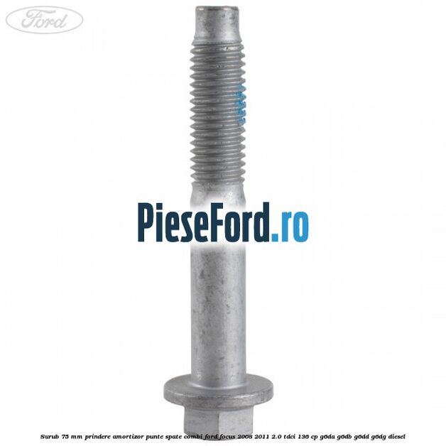 Surub 75 mm prindere amortizor punte spate combi Ford Focus 2008-2011 2.0 TDCi 136 cp G6DA, G6DB, G6DD, G6DG diesel