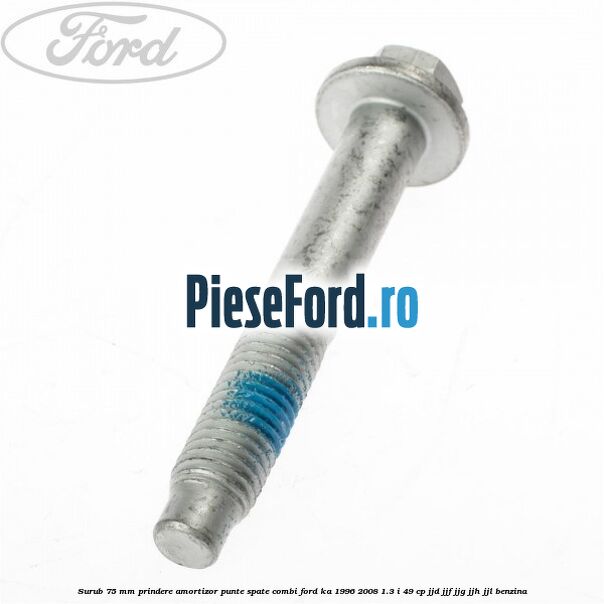 Surub 75 mm prindere amortizor punte spate combi Ford Ka 1996-2008 1.3 i 49 cp JJD, JJF, JJG, JJH, JJL benzina