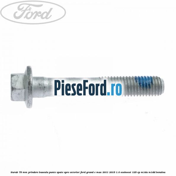 Surub 75 mm prindere bascula punte spate spre exterior Ford Grand C-Max 2011-2015 1.0 EcoBoost 125 cp Surub 75 mm prindere bascula punte spate spre exterior Ford Grand C-Max 2011-2015 1.0 EcoBoost 125 cp M1DA, M1DD benzina