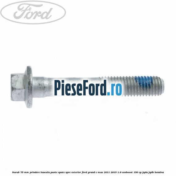 Surub 75 mm prindere bascula punte spate spre exterior Ford Grand C-Max 2011-2015 1.6 EcoBoost 150 cp Surub 75 mm prindere bascula punte spate spre exterior Ford Grand C-Max 2011-2015 1.6 EcoBoost 150 cp JQDA, JQDB benzina
