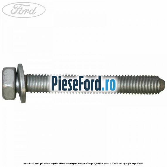 Surub 75 mm prindere suport metalic tampon motor dreapta Ford B-Max 1.5 TDCi 95 cp XVJA, XVJC diesel