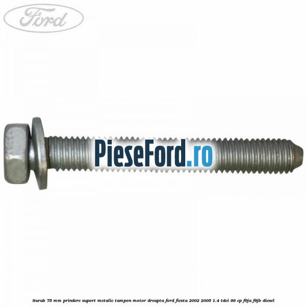 Surub 75 mm prindere suport metalic tampon motor dreapta Ford Fiesta 2002-2005 1.4 TDCi 68 cp F6JA, F6JB diesel