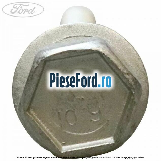 Surub 75 mm prindere suport metalic tampon motor dreapta Ford Fiesta 2008-2012 1.4 TDCi 68 cp F6JB, F6JD diesel