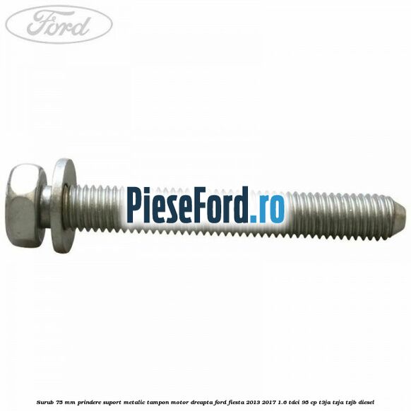 Surub 75 mm prindere suport metalic tampon motor dreapta Ford Fiesta 2013-2017 1.6 TDCi 95 cp T3JA, TZJA, TZJB diesel