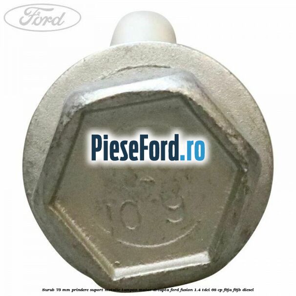 Surub 75 mm prindere suport metalic tampon motor dreapta Ford Fusion 1.4 TDCi 68 cp F6JA, F6JB diesel