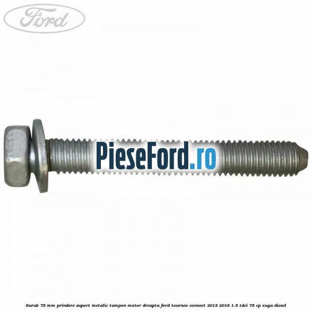 Surub 75 mm prindere suport metalic tampon motor dreapta Ford Tourneo Connect 2013-2018 1.5 TDCi 75 cp XUGA diesel