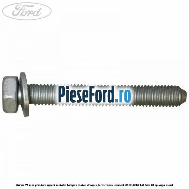 Surub 75 mm prindere suport metalic tampon motor dreapta Ford Transit Connect 2013-2018 1.5 TDCi 75 cp XUGA diesel