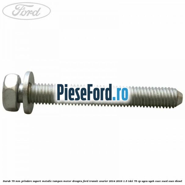 Surub 75 mm prindere suport metalic tampon motor dreapta Ford Transit Courier 2014-2018 1.5 TDCi 75 cp UGCA, UGCB, XUCC, XUCD, XUCE diesel