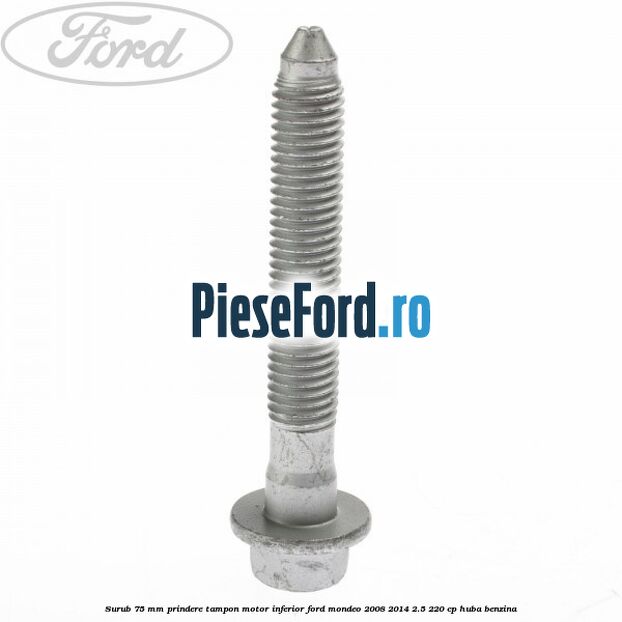 Surub 75 mm prindere tampon motor inferior Ford Mondeo 2008-2014 2.5 220 cp Surub 75 mm prindere tampon motor inferior Ford Mondeo 2008-2014 2.5 220 cp HUBA benzina