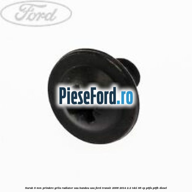 Surub 8 mm prindere grila radiator sau bandou usa Ford Transit 2006-2014 2.2 TDCi 85 cp P8FA, P8FB diesel