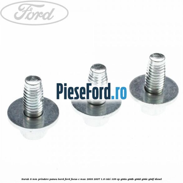 Surub 8 mm prindere panou bord Ford Focus C-Max 2003-2007 1.6 TDCi 109 cp G8DA, G8DB, G8DD, G8DE, G8DF diesel