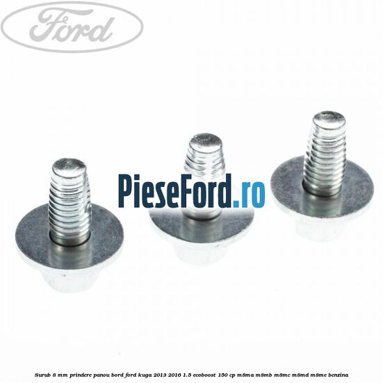 Surub 8 mm prindere panou bord Ford Kuga 2013-2016 1.5 EcoBoost 150 cp M8MA, M8MB, M8MC, M8MD, M8ME benzina