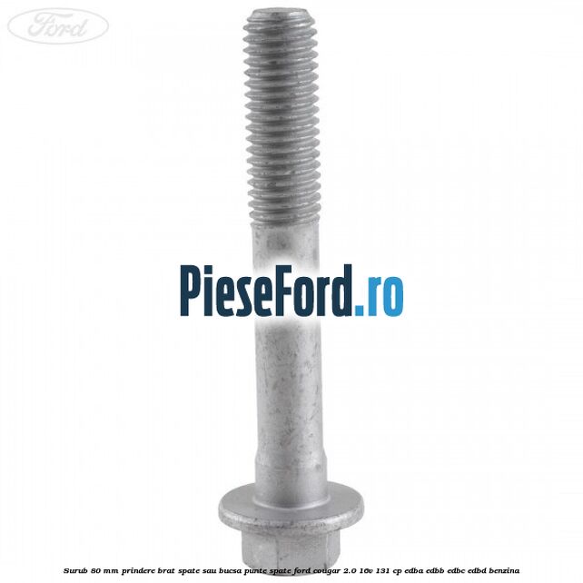 Surub 80 mm prindere brat spate sau bucsa punte spate Ford Cougar 2.0 16V 131 cp Surub 80 mm prindere brat spate sau bucsa punte spate Ford Cougar 2.0 16V 131 cp EDBA, EDBB, EDBC, EDBD benzina