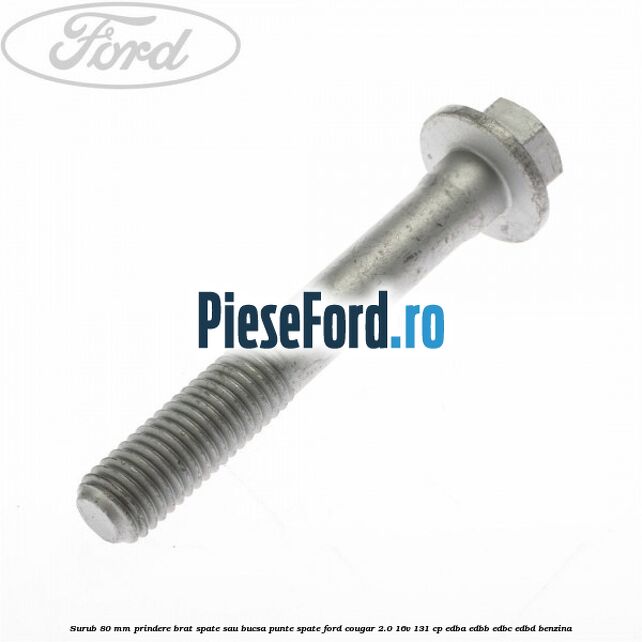 Surub 80 mm prindere brat spate sau bucsa punte spate Ford Cougar 2.0 16V 131 cp Surub 80 mm prindere brat spate sau bucsa punte spate Ford Cougar 2.0 16V 131 cp EDBA, EDBB, EDBC, EDBD benzina