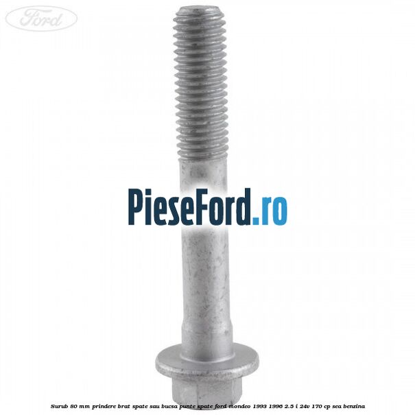 Surub 80 mm prindere brat spate sau bucsa punte spate Ford Mondeo 1993-1996 2.5 i 24V 170 cp SEA benzina