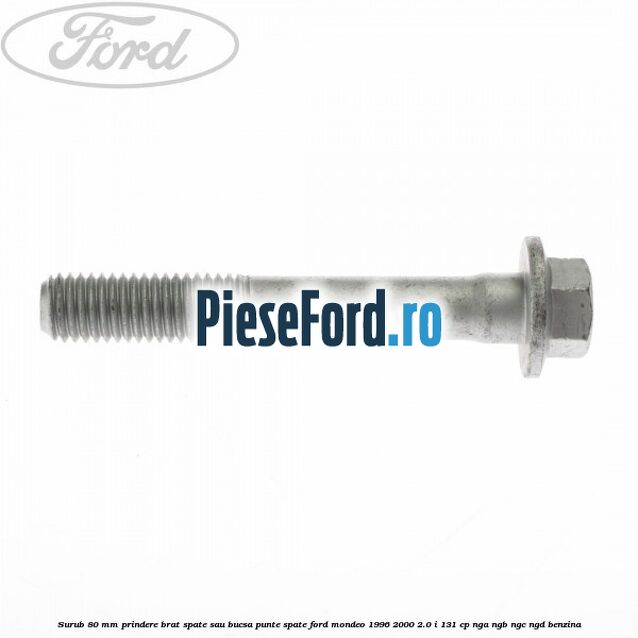 Surub 80 mm prindere brat spate sau bucsa punte spate Ford Mondeo 1996-2000 2.0 i 131 cp Surub 80 mm prindere brat spate sau bucsa punte spate Ford Mondeo 1996-2000 2.0 i 131 cp NGA, NGB, NGC, NGD benzina