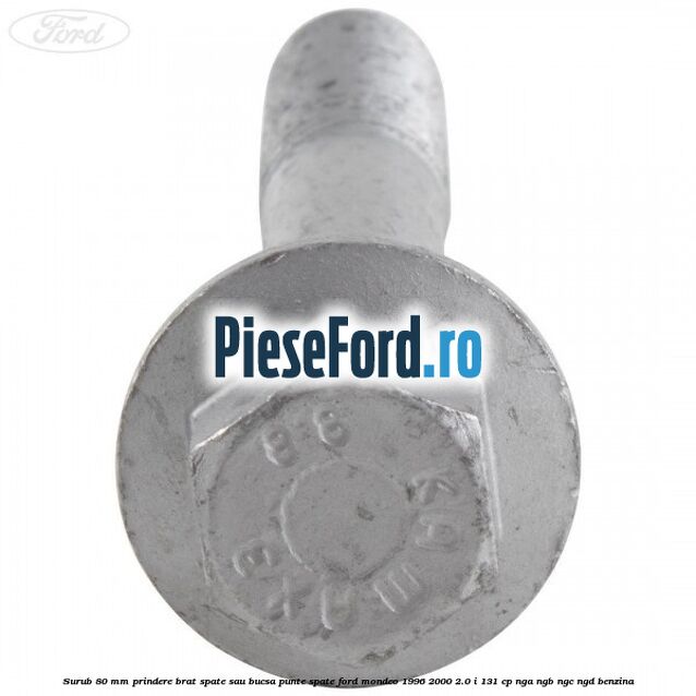 Surub 80 mm prindere brat spate sau bucsa punte spate Ford Mondeo 1996-2000 2.0 i 131 cp Surub 80 mm prindere brat spate sau bucsa punte spate Ford Mondeo 1996-2000 2.0 i 131 cp NGA, NGB, NGC, NGD benzina
