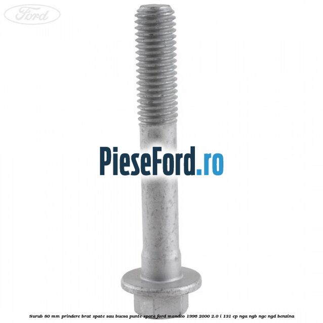 Surub 80 mm prindere brat spate sau bucsa punte spate Ford Mondeo 1996-2000 2.0 i 131 cp Surub 80 mm prindere brat spate sau bucsa punte spate Ford Mondeo 1996-2000 2.0 i 131 cp NGA, NGB, NGC, NGD benzina