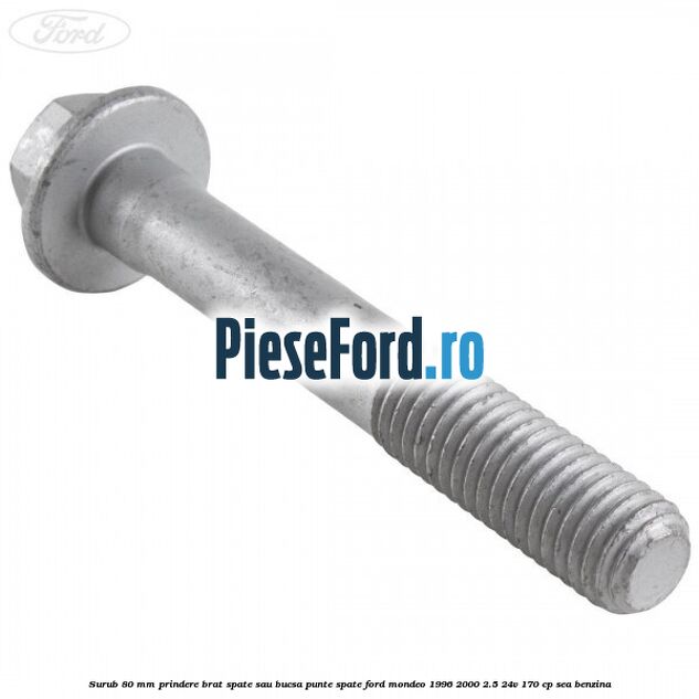 Surub 80 mm prindere brat spate sau bucsa punte spate Ford Mondeo 1996-2000 2.5 24V 170 cp SEA benzina